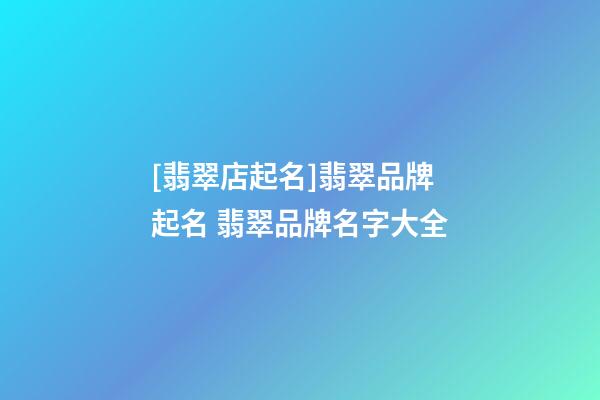[翡翠店起名]翡翠品牌起名 翡翠品牌名字大全-第1張-店鋪起名-玄機派